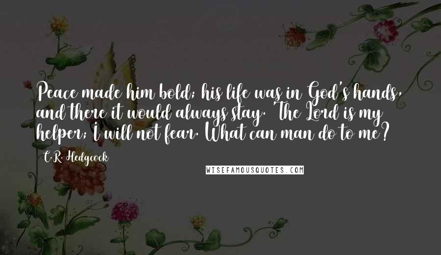 C.R. Hedgcock Quotes: Peace made him bold; his life was in God's hands, and there it would always stay. 'The Lord is my helper; I will not fear. What can man do to me?