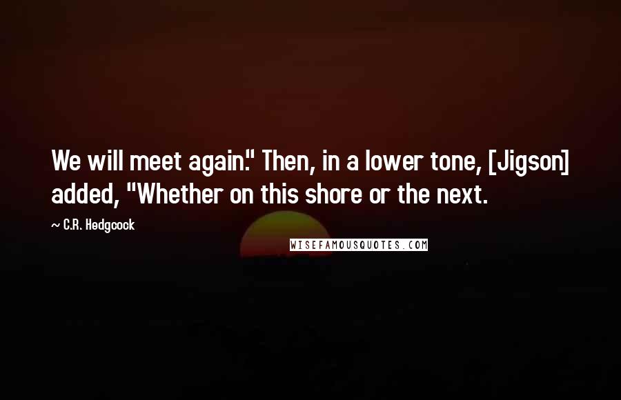 C.R. Hedgcock Quotes: We will meet again." Then, in a lower tone, [Jigson] added, "Whether on this shore or the next.