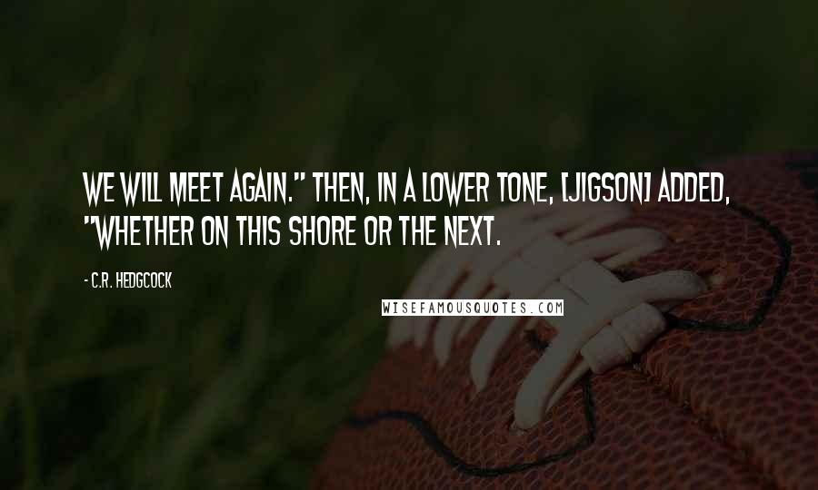 C.R. Hedgcock Quotes: We will meet again." Then, in a lower tone, [Jigson] added, "Whether on this shore or the next.