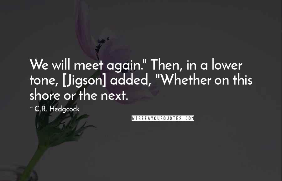 C.R. Hedgcock Quotes: We will meet again." Then, in a lower tone, [Jigson] added, "Whether on this shore or the next.