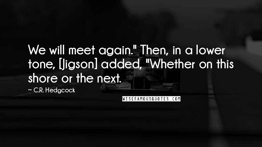 C.R. Hedgcock Quotes: We will meet again." Then, in a lower tone, [Jigson] added, "Whether on this shore or the next.