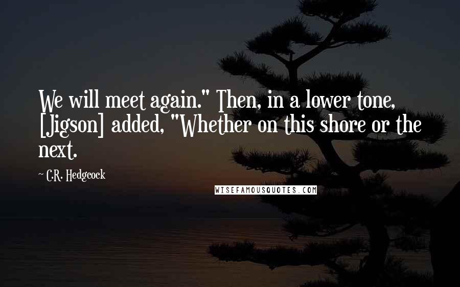 C.R. Hedgcock Quotes: We will meet again." Then, in a lower tone, [Jigson] added, "Whether on this shore or the next.