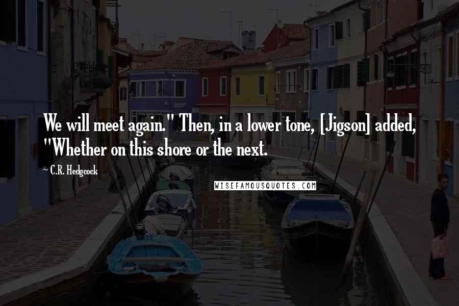 C.R. Hedgcock Quotes: We will meet again." Then, in a lower tone, [Jigson] added, "Whether on this shore or the next.