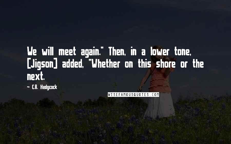 C.R. Hedgcock Quotes: We will meet again." Then, in a lower tone, [Jigson] added, "Whether on this shore or the next.