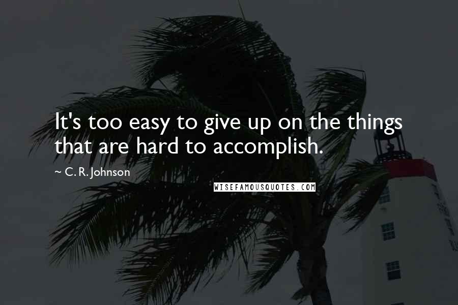 C. R. Johnson Quotes: It's too easy to give up on the things that are hard to accomplish.