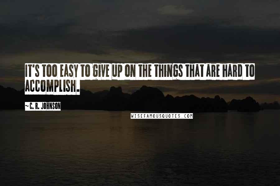 C. R. Johnson Quotes: It's too easy to give up on the things that are hard to accomplish.