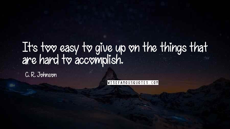 C. R. Johnson Quotes: It's too easy to give up on the things that are hard to accomplish.