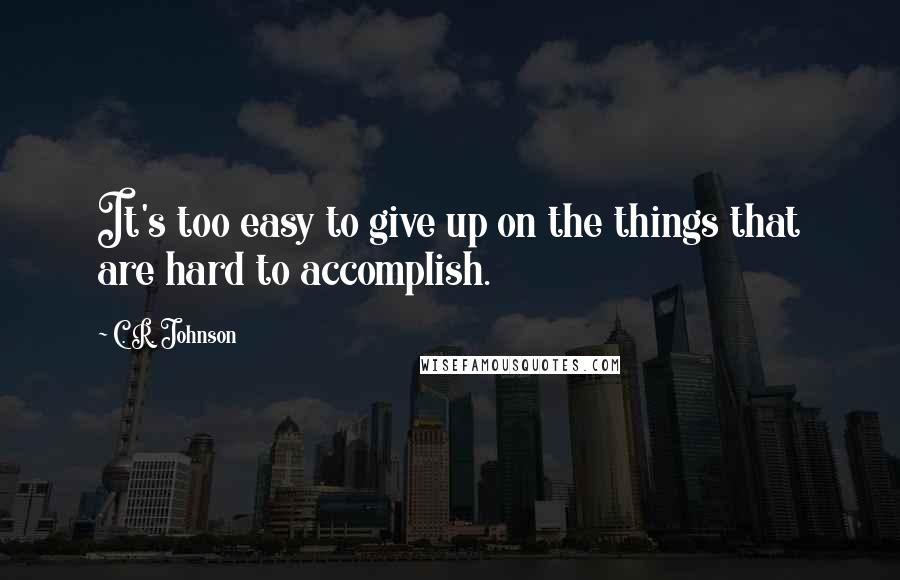 C. R. Johnson Quotes: It's too easy to give up on the things that are hard to accomplish.