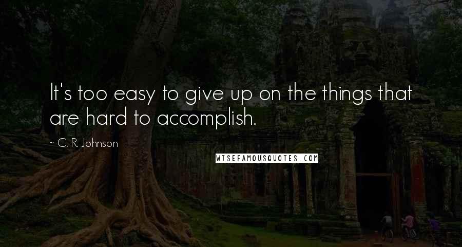 C. R. Johnson Quotes: It's too easy to give up on the things that are hard to accomplish.