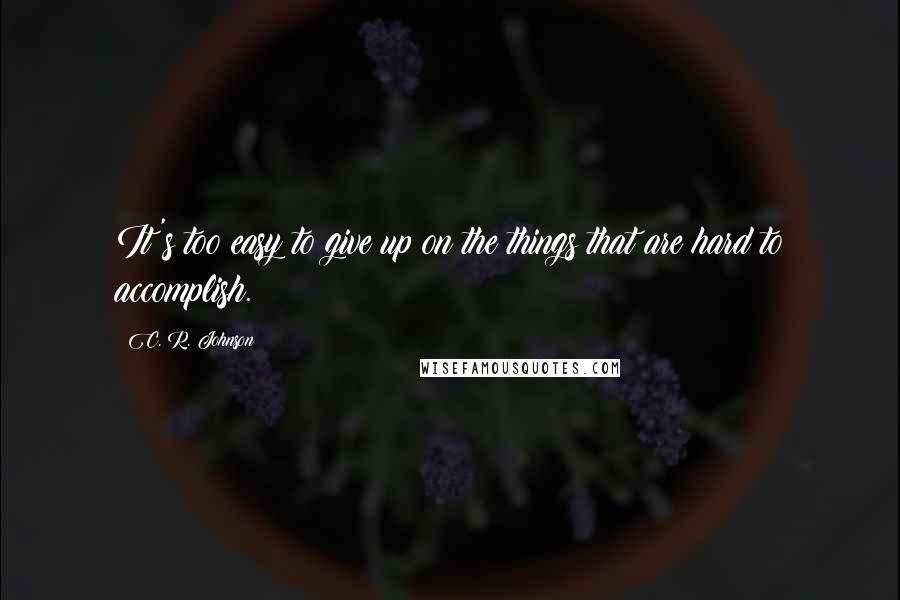 C. R. Johnson Quotes: It's too easy to give up on the things that are hard to accomplish.