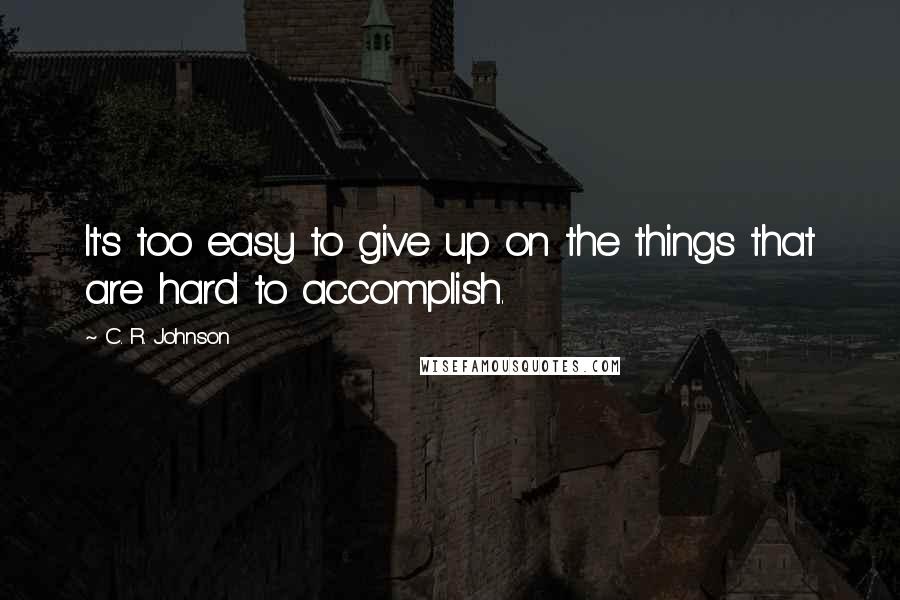 C. R. Johnson Quotes: It's too easy to give up on the things that are hard to accomplish.