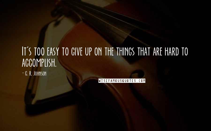 C. R. Johnson Quotes: It's too easy to give up on the things that are hard to accomplish.