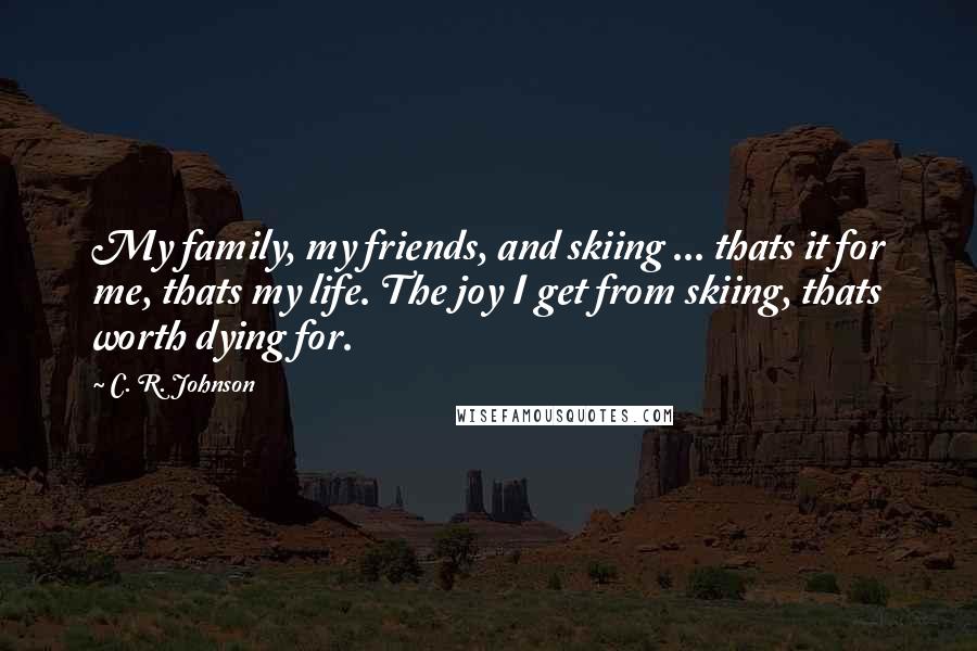 C. R. Johnson Quotes: My family, my friends, and skiing ... thats it for me, thats my life. The joy I get from skiing, thats worth dying for.