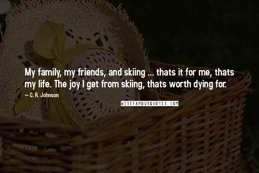 C. R. Johnson Quotes: My family, my friends, and skiing ... thats it for me, thats my life. The joy I get from skiing, thats worth dying for.