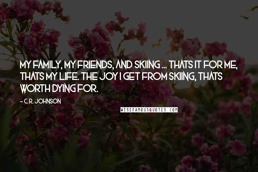C. R. Johnson Quotes: My family, my friends, and skiing ... thats it for me, thats my life. The joy I get from skiing, thats worth dying for.