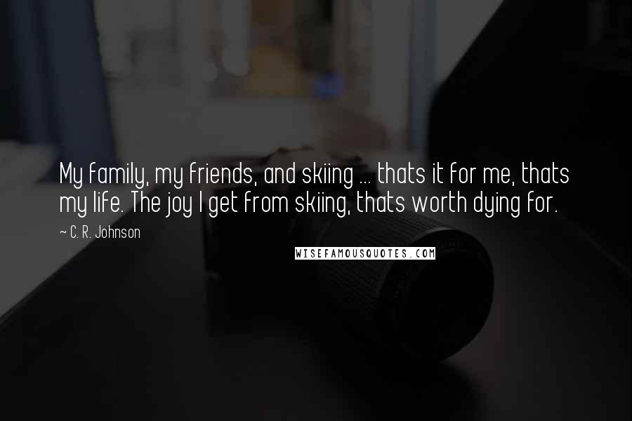 C. R. Johnson Quotes: My family, my friends, and skiing ... thats it for me, thats my life. The joy I get from skiing, thats worth dying for.