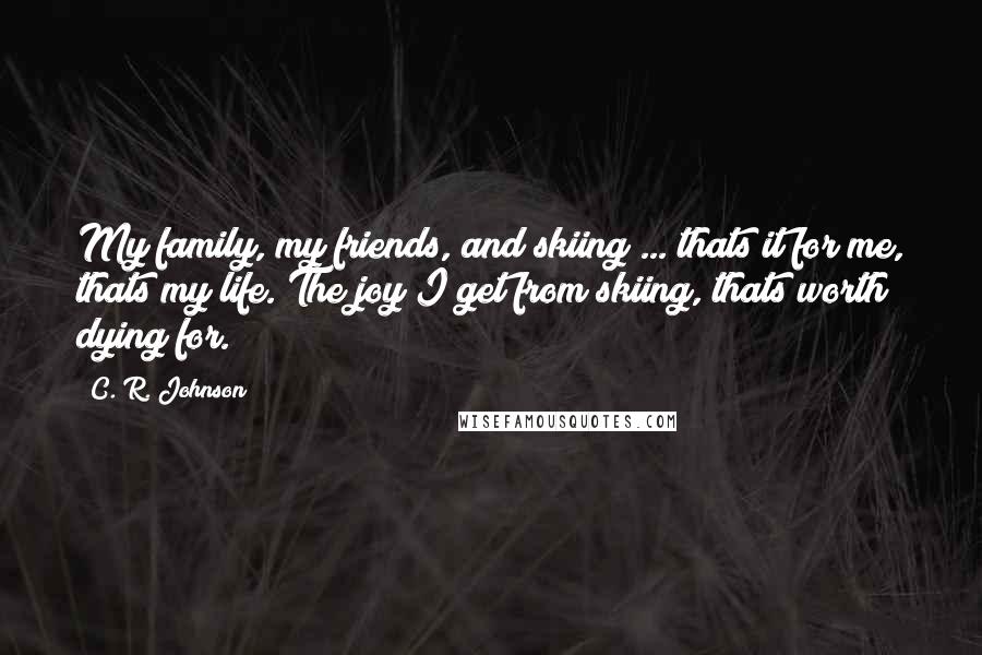 C. R. Johnson Quotes: My family, my friends, and skiing ... thats it for me, thats my life. The joy I get from skiing, thats worth dying for.