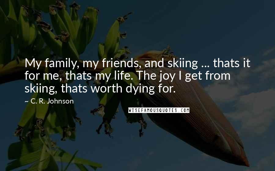 C. R. Johnson Quotes: My family, my friends, and skiing ... thats it for me, thats my life. The joy I get from skiing, thats worth dying for.