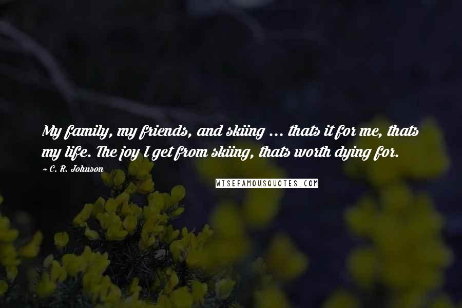C. R. Johnson Quotes: My family, my friends, and skiing ... thats it for me, thats my life. The joy I get from skiing, thats worth dying for.