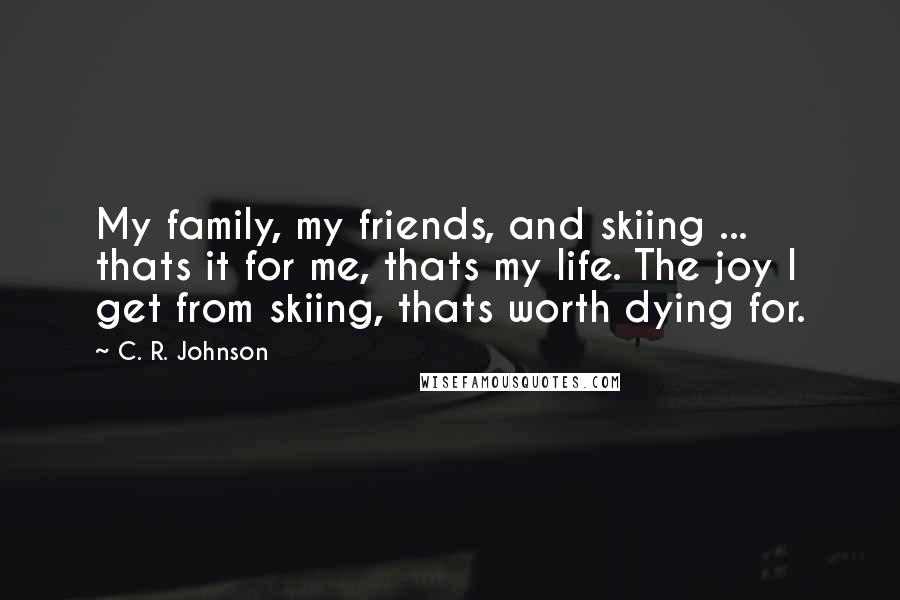 C. R. Johnson Quotes: My family, my friends, and skiing ... thats it for me, thats my life. The joy I get from skiing, thats worth dying for.
