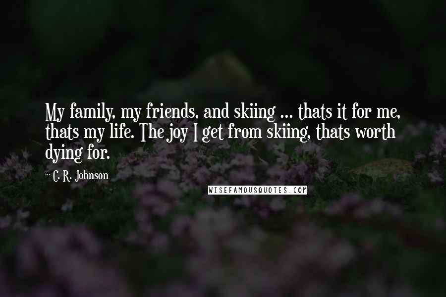 C. R. Johnson Quotes: My family, my friends, and skiing ... thats it for me, thats my life. The joy I get from skiing, thats worth dying for.