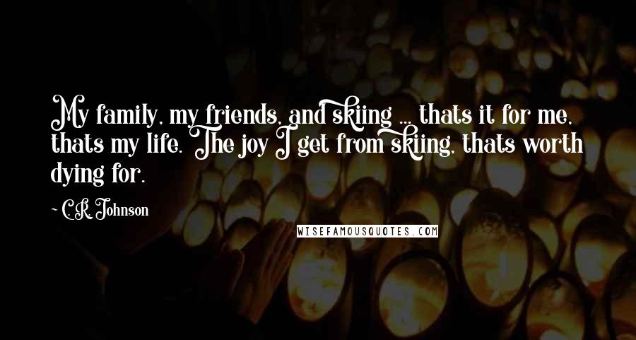 C. R. Johnson Quotes: My family, my friends, and skiing ... thats it for me, thats my life. The joy I get from skiing, thats worth dying for.