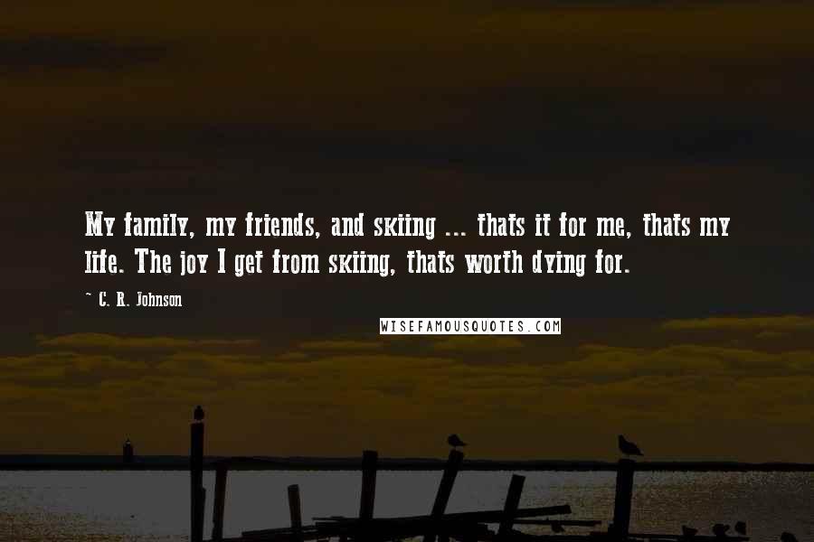 C. R. Johnson Quotes: My family, my friends, and skiing ... thats it for me, thats my life. The joy I get from skiing, thats worth dying for.