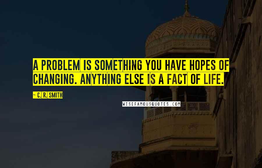 C. R. Smith Quotes: A problem is something you have hopes of changing. Anything else is a fact of life.