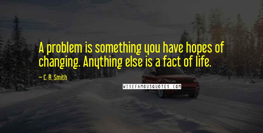 C. R. Smith Quotes: A problem is something you have hopes of changing. Anything else is a fact of life.
