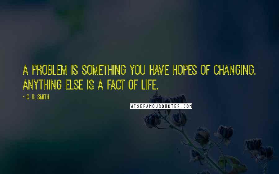 C. R. Smith Quotes: A problem is something you have hopes of changing. Anything else is a fact of life.