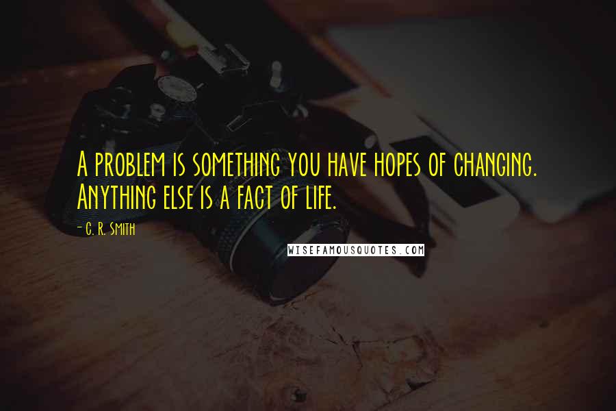 C. R. Smith Quotes: A problem is something you have hopes of changing. Anything else is a fact of life.