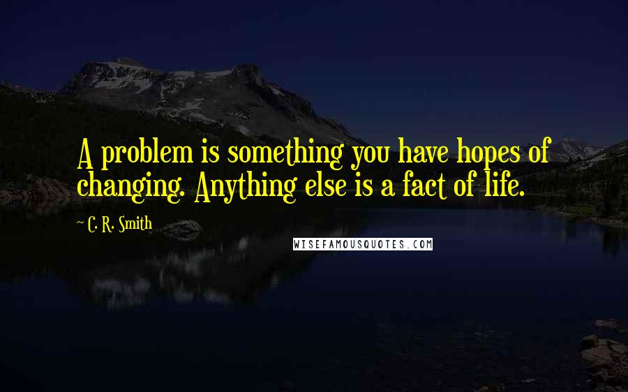 C. R. Smith Quotes: A problem is something you have hopes of changing. Anything else is a fact of life.