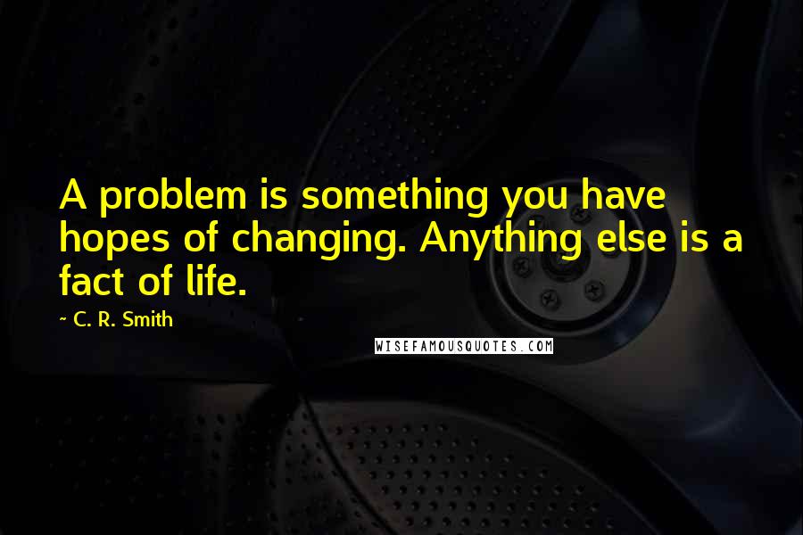 C. R. Smith Quotes: A problem is something you have hopes of changing. Anything else is a fact of life.