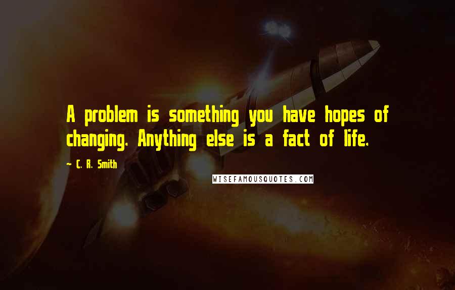 C. R. Smith Quotes: A problem is something you have hopes of changing. Anything else is a fact of life.