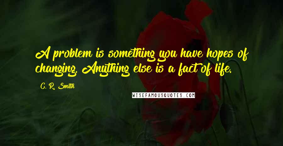 C. R. Smith Quotes: A problem is something you have hopes of changing. Anything else is a fact of life.