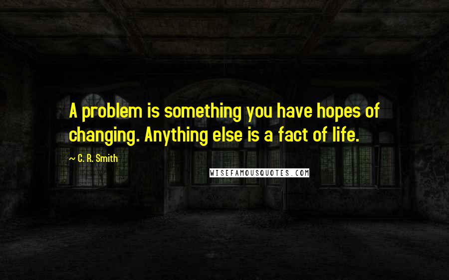 C. R. Smith Quotes: A problem is something you have hopes of changing. Anything else is a fact of life.