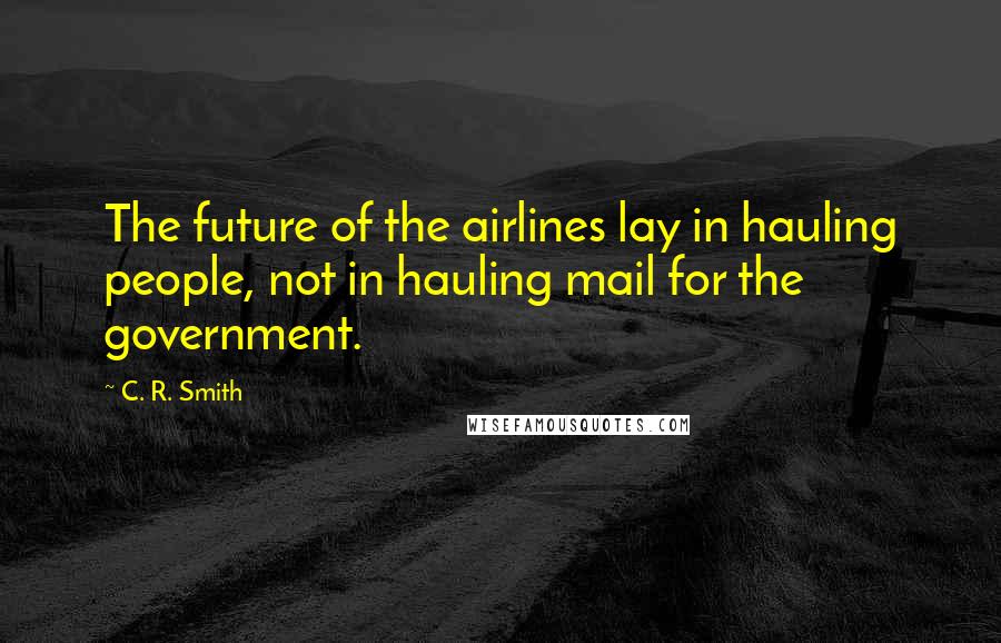 C. R. Smith Quotes: The future of the airlines lay in hauling people, not in hauling mail for the government.