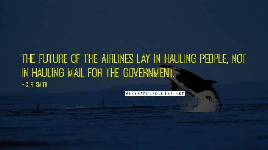 C. R. Smith Quotes: The future of the airlines lay in hauling people, not in hauling mail for the government.