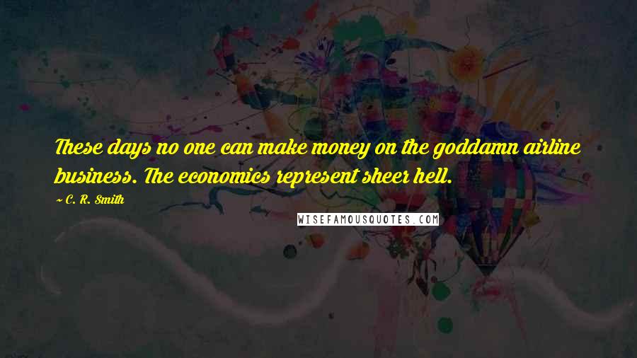 C. R. Smith Quotes: These days no one can make money on the goddamn airline business. The economics represent sheer hell.