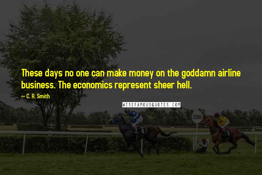 C. R. Smith Quotes: These days no one can make money on the goddamn airline business. The economics represent sheer hell.