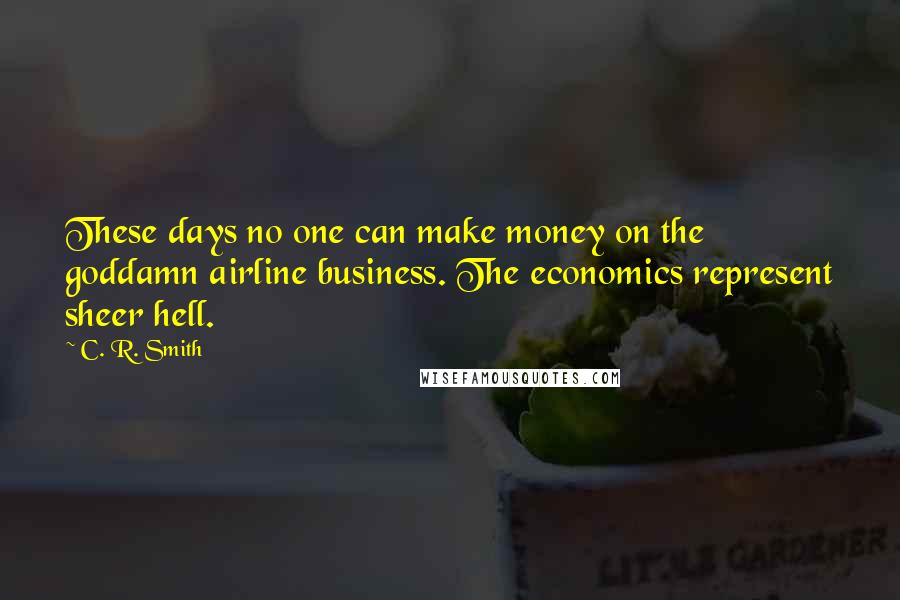C. R. Smith Quotes: These days no one can make money on the goddamn airline business. The economics represent sheer hell.