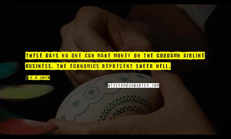 C. R. Smith Quotes: These days no one can make money on the goddamn airline business. The economics represent sheer hell.