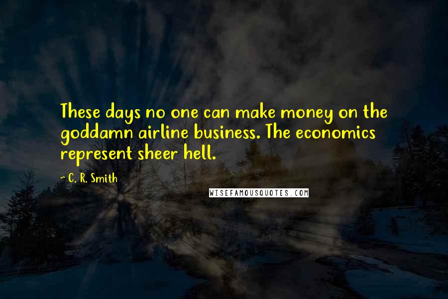C. R. Smith Quotes: These days no one can make money on the goddamn airline business. The economics represent sheer hell.