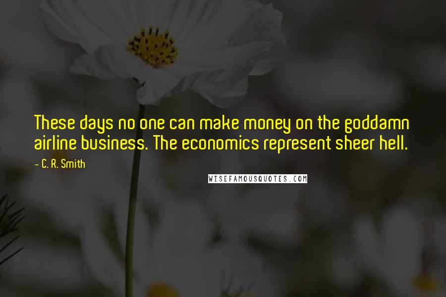 C. R. Smith Quotes: These days no one can make money on the goddamn airline business. The economics represent sheer hell.