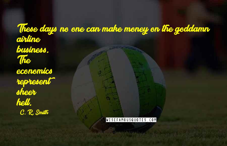 C. R. Smith Quotes: These days no one can make money on the goddamn airline business. The economics represent sheer hell.