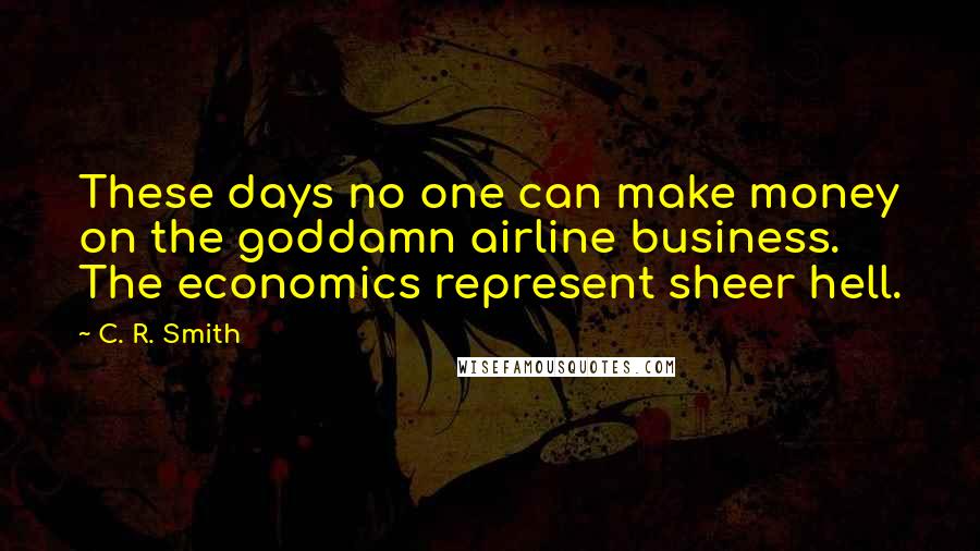 C. R. Smith Quotes: These days no one can make money on the goddamn airline business. The economics represent sheer hell.