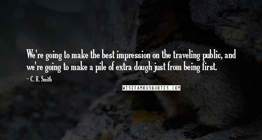 C. R. Smith Quotes: We're going to make the best impression on the traveling public, and we're going to make a pile of extra dough just from being first.