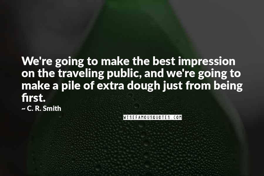 C. R. Smith Quotes: We're going to make the best impression on the traveling public, and we're going to make a pile of extra dough just from being first.