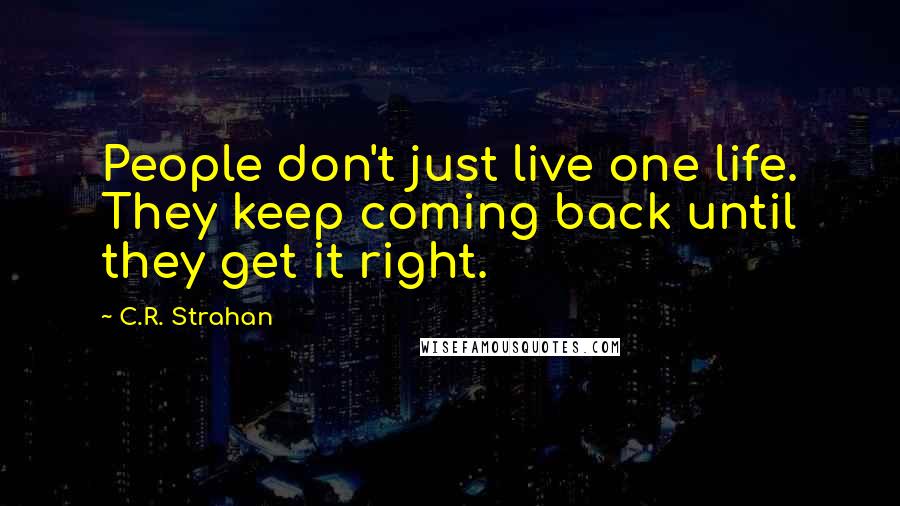 C.R. Strahan Quotes: People don't just live one life. They keep coming back until they get it right.