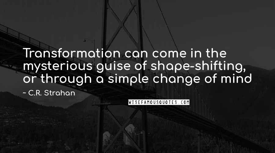 C.R. Strahan Quotes: Transformation can come in the mysterious guise of shape-shifting, or through a simple change of mind